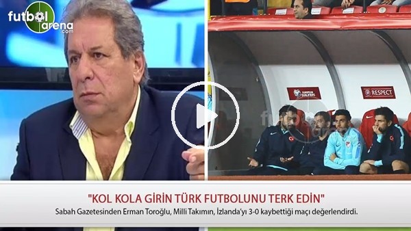 Erman Toroğlu: "Kol kola girin Türk futbolunu terk edin"