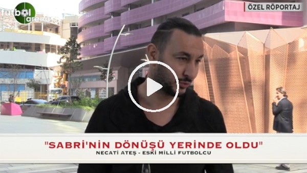 Necati Ateş: "Sabri'nin tekrar milli takıma dönüşü çok doğru karar"
