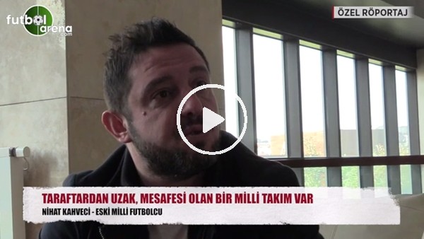 Nihat Kahveci: "Taraftardan uzak, mesafesi olan bir milli takım var"