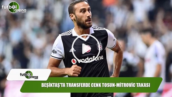 Beşiktaş'ta transferde Cenk Tosun-Mitrovic takası