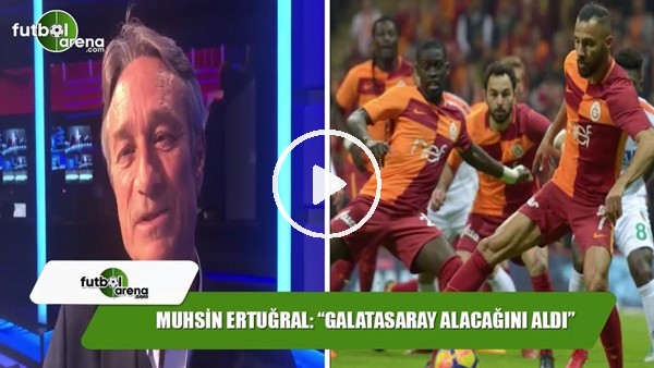 Muhsin Ertuğral: "Galatasaray alacağını aldı"