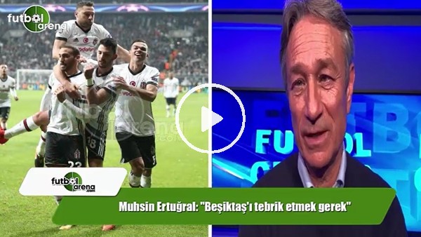 Muhsin Ertuğral: "Beşiktaş'ı tebrik etmek gerek"