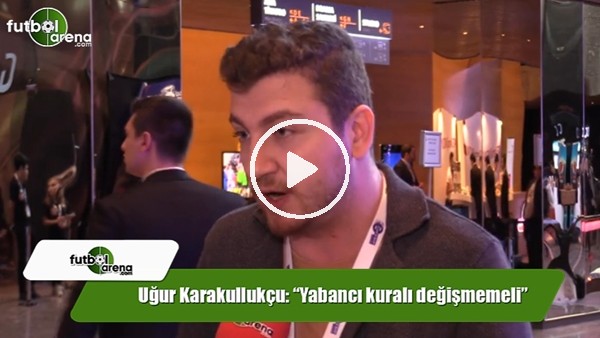 Uğur Karakullukçu: "Yabancı kuralı değişmemeli"