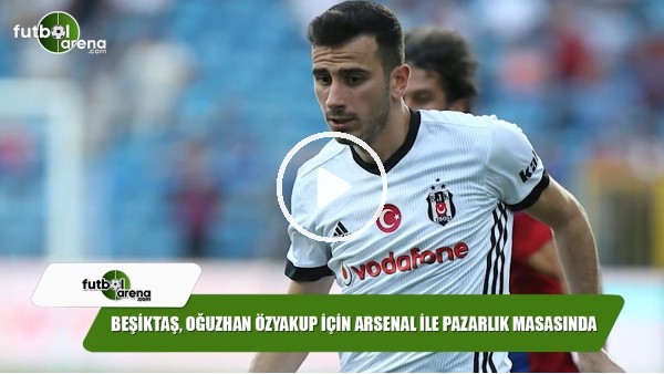 Beşiktaş, Oğuzhan Özyakup için Arsenal ile pazarlık masasında