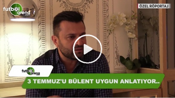 Bülent Uygun, 3 Temmuz'u anlattı