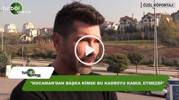 "Aykut Kocaman'dan başka kimse bu kadroyu kabul etmezdi"