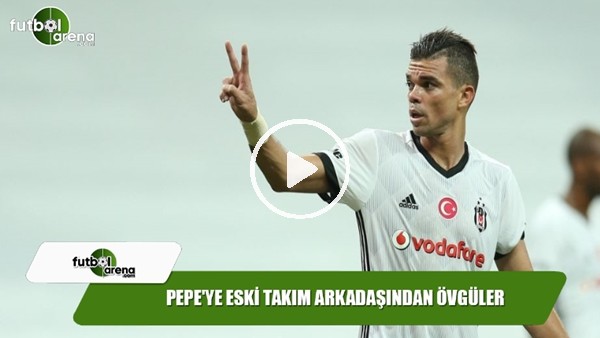 Pepe'ye eski takım arkadaşından övgüler