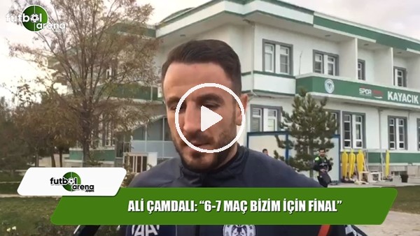 Ali Çamdalı: "6-7 maç bizim için final"