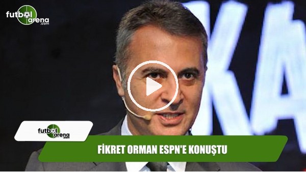 Fikret Orman ESPN'e konuştu
