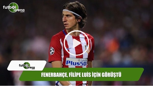 Fenerbahçe, Filipe Luis için görüştü