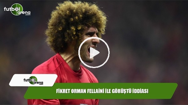 Fikret Orman, Fellaini ile görüştü iddiası