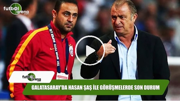Galatasaray'da Hasan Şaş ile görüşmelerde son durum