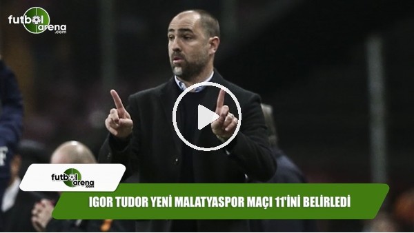 Igor Tudor Yeni Malatyaspor maçı 11'ini belirledi