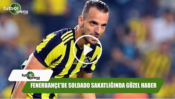 Fenerbahçe'de Soldado sakatlığında güzel haber