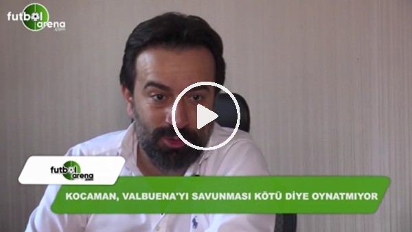 "Aykut Kocaman, Valbuena'yı savunması kötü diye oynamıyor"