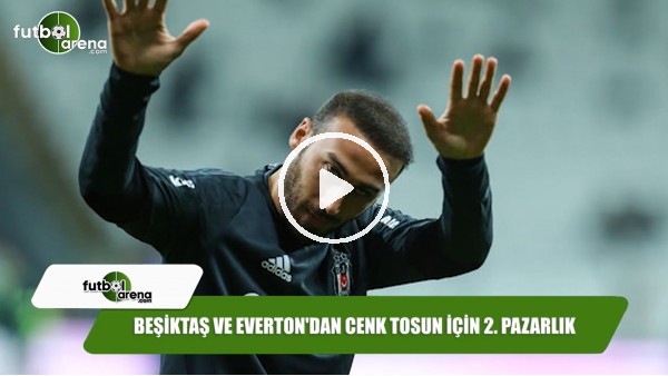 Beşiktaş ve Everton'dan Cenk Tosun için 2. pazarlık