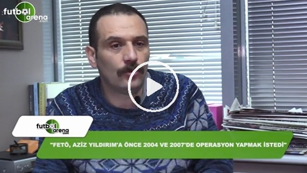 "Fetö, Aziz Yıldırım'a önce 2004 ve 2007'de operasyon yapmak istedi"