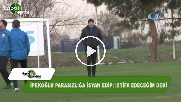 Engin İpekoğlu parasızlığa isyan edip; istifa edeceğim dedi