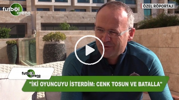 İrfan Buz: "Cenk Tosun ve Batalla'yı isterdim"