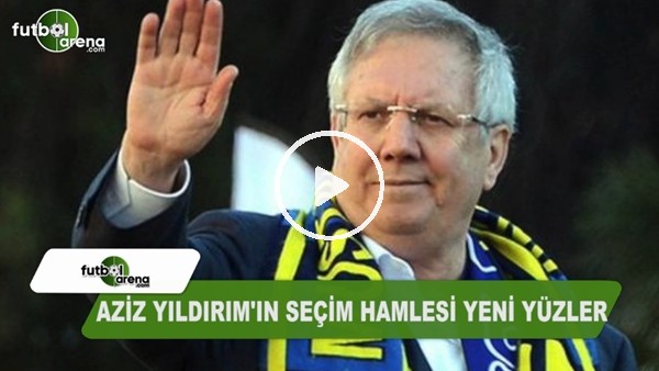 Aziz Yıldırım'ın seçim hamlesi yeni yüzler