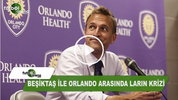 Beşiktaş ile Orlando arasında Larin krizi