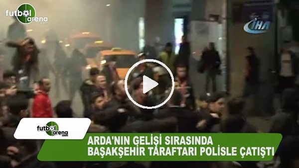 Arda Turan'ın gelişi sırasında Başakşehir taraftarı polisle çatıştı!