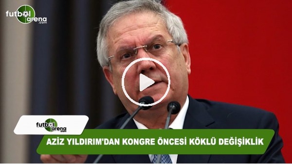 Aziz Yıldırım'dan kongre öncesi köklü değişiklik