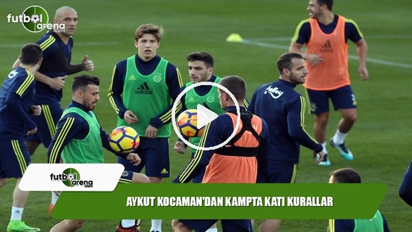 Aykut Kocaman'dan kampta katı kurallar