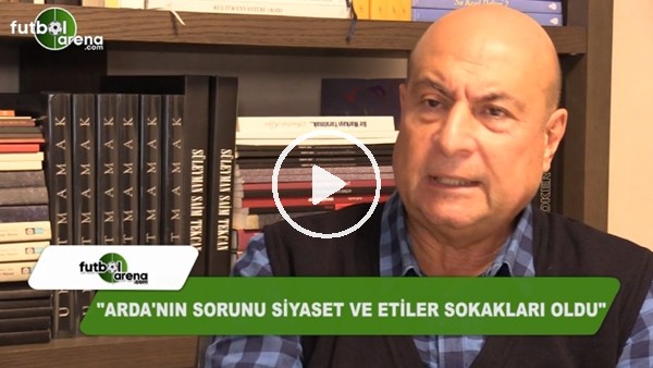 "Arda'nın sorunu siyaset ve Etiler sokakları oldu"