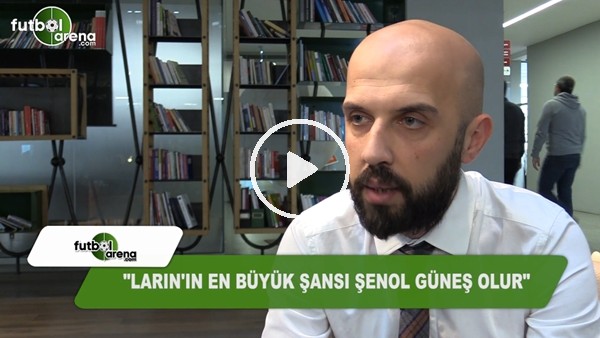 Koray Durkal: "Larin'in en büyük şansı Şenol Güneş olur"