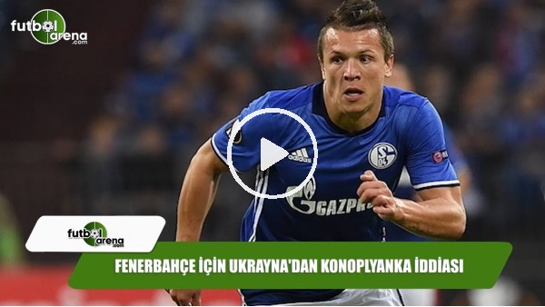Fenerbahçe için Ukrayna'dan Konoplyanka iddiası