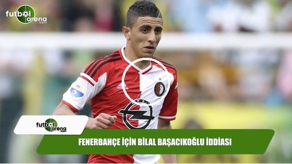 Fenerbahçe için Bilal Başakçıoğlu iddiası