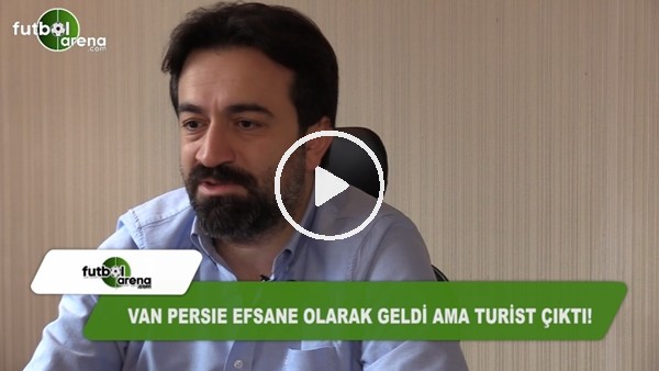 Murat Aşık: "Van Persie efsane olarak geldi ama turist çıktı"