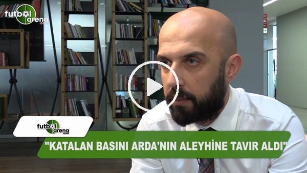 "Katalan basını Arda'nın aleyhine tavır aldı"