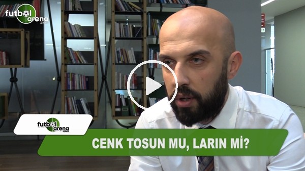 Cenk Tosun mu, Larin mi?
