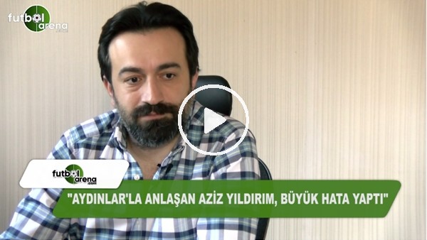 "Aziz Yıldırım, Mehmet Ali Aydınlar ile anlaşarak, büyük hata yaptı"