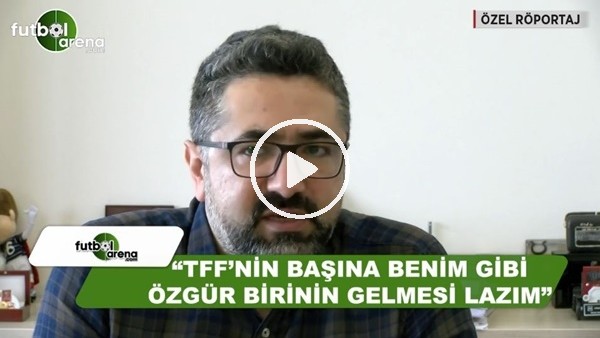 "TFF'nin başına benim gibi özgür birinin gelmesi lazım"