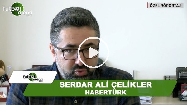 Serdar Ali Çelikler'den FutbolArena'ya önemli açıklamalar