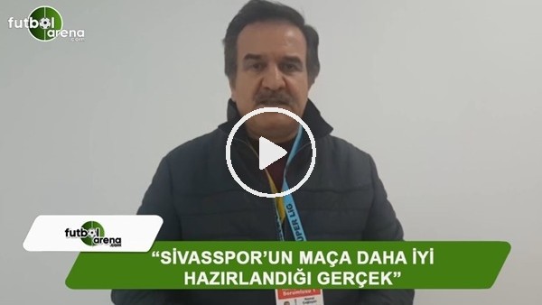 Kemal Çağlayan: "Sivasspor'un maça daha iyi hazırlandığı gerçek"