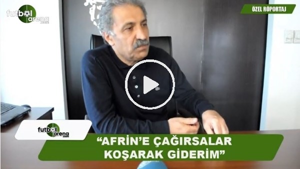 Erol Bedir: "Afrin'e çağırsalar koşa koşa giderim"