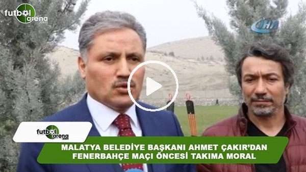 Malatya Belediye Başkanı Ahmet Çakır'dan Fenerbahçe maçı öncesi takıma moral