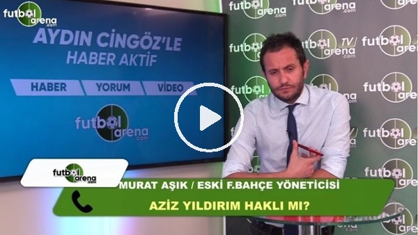 Aziz Yıldırım haklı mı? Murat Aşık, FutbolArena'ya yorumladı...