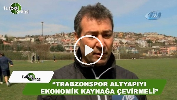 Orhan Kaynak: "Trabzonspor, altyapıyı ekonomik kaynağa çevirmeli"