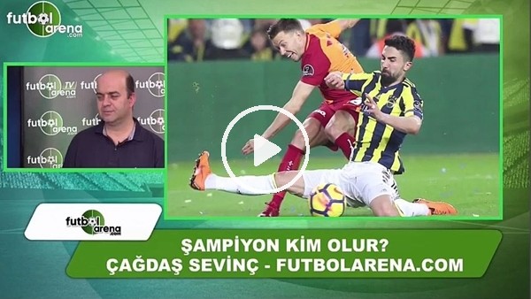 Çağdaş Sevinç, şampiyonluk yarışındaki takımların performanslarını yorumladı