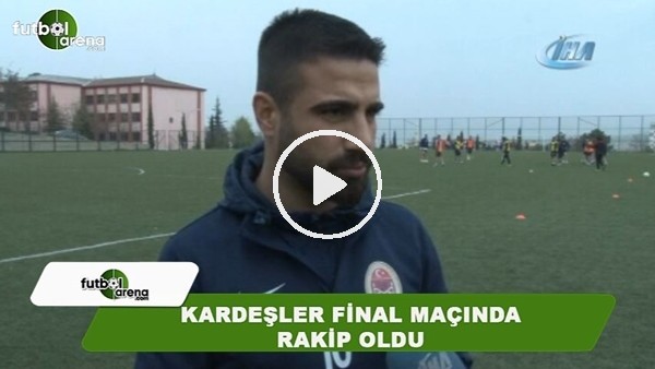 Kardeşler final maçında rakip oldu
