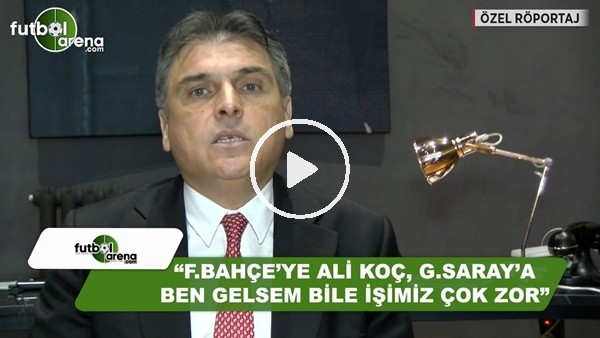 Ali Fatinoğlu: "Fenerbahçe'ye Ali Koç Galatasaray'a ben gelsem bile işimiz zor"