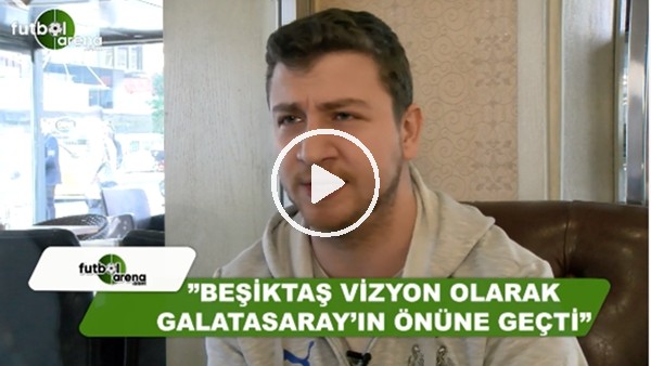 Uğur Karakullukçu: "Beşiktaş vizyon olarak Galatasaray'ın önüne geçti"