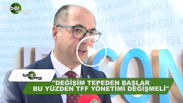 Erdal Alkış: "Değişim tepeden başlar, bu yüzden TFF yönetimi değişmeli"