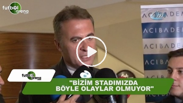 Fikret Orman: "Bizim stadımızda böyle olaylar olmuyor"