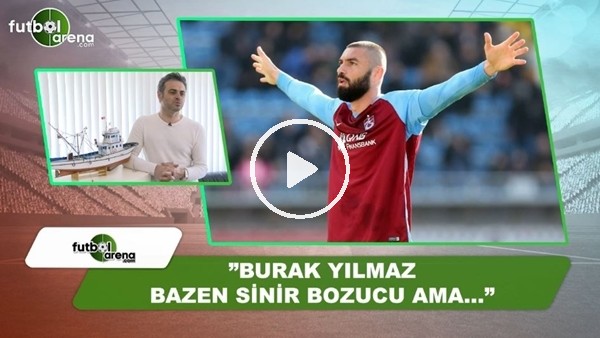 Olcay Çakır: "Burak Yılmaz bazen sinir bozucu ama...."